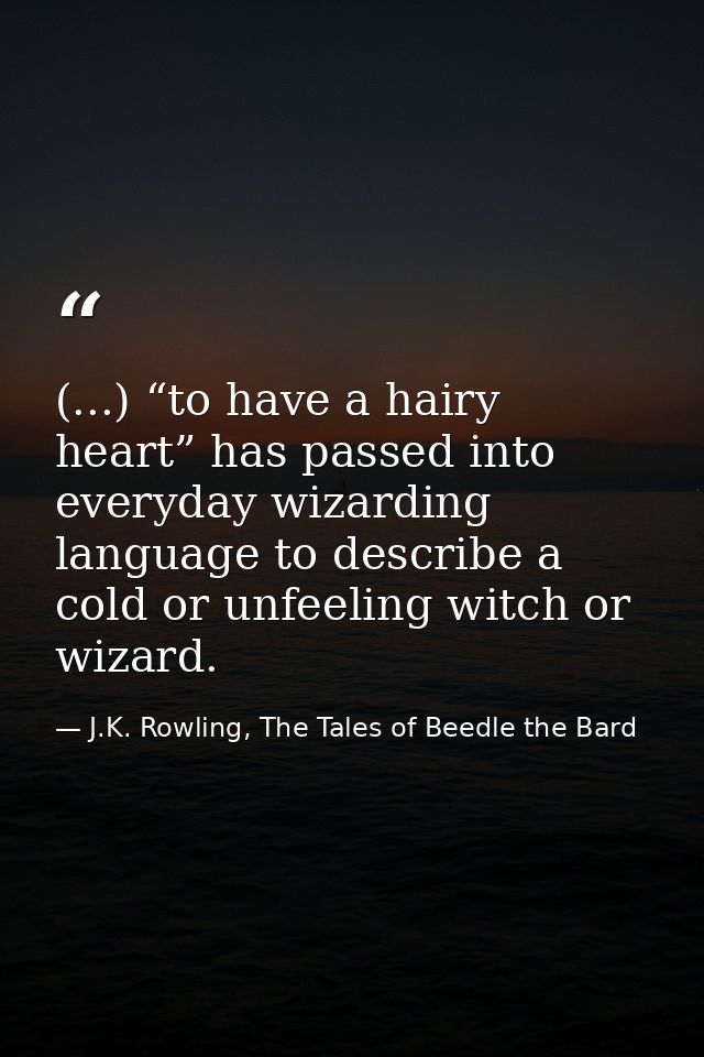 (...) “to have a hairy heart” has passed into everyday wizarding language to describe a cold or unfeeling witch or wizar — J.K. Rowling, The Tales of Beedle the Bard