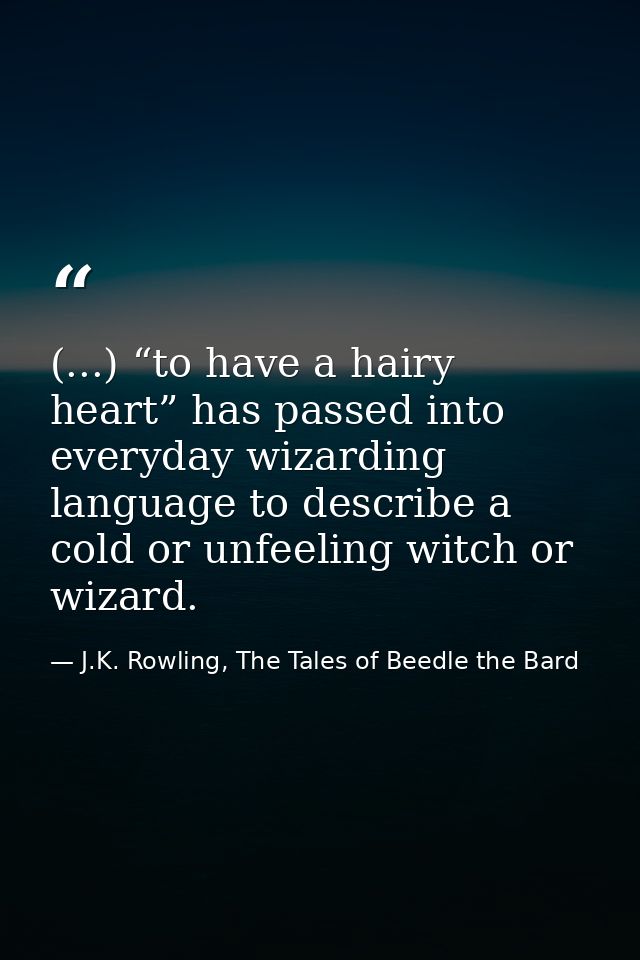 (...) “to have a hairy heart” has passed into everyday wizarding language to describe a cold or unfeeling witch or wizar — J.K. Rowling, The Tales of Beedle the Bard