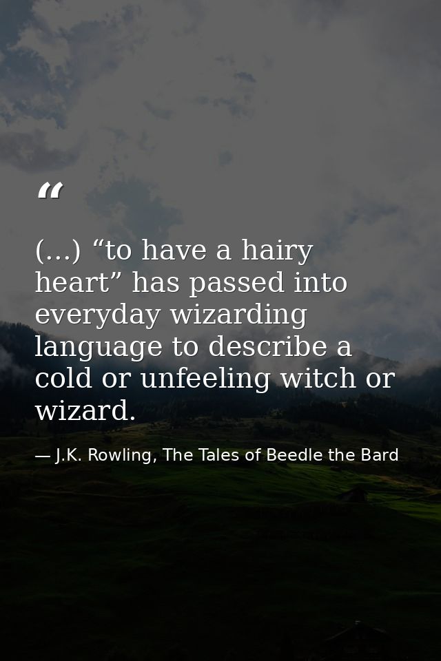 (...) “to have a hairy heart” has passed into everyday wizarding language to describe a cold or unfeeling witch or wizar — J.K. Rowling, The Tales of Beedle the Bard