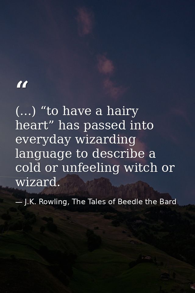 (...) “to have a hairy heart” has passed into everyday wizarding language to describe a cold or unfeeling witch or wizar — J.K. Rowling, The Tales of Beedle the Bard