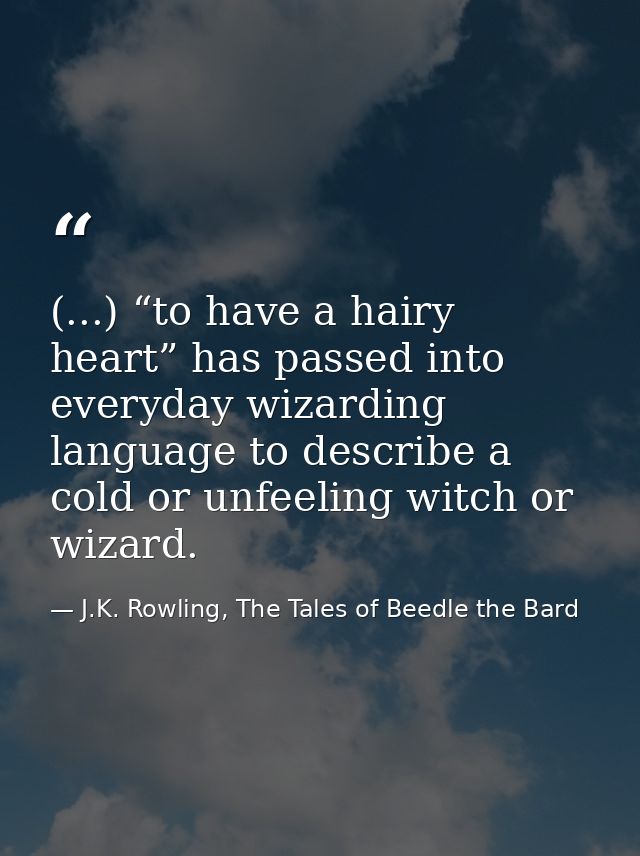 (...) “to have a hairy heart” has passed into everyday wizarding language to describe a cold or unfeeling witch or wizar — J.K. Rowling, The Tales of Beedle the Bard