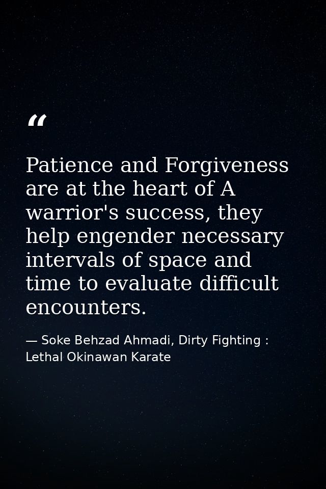 Patience and Forgiveness are at the heart of A warrior's success, they help engender necessary intervals of space and ti — Soke Behzad Ahmadi, Dirty Fighting : Lethal Okinawan Karate