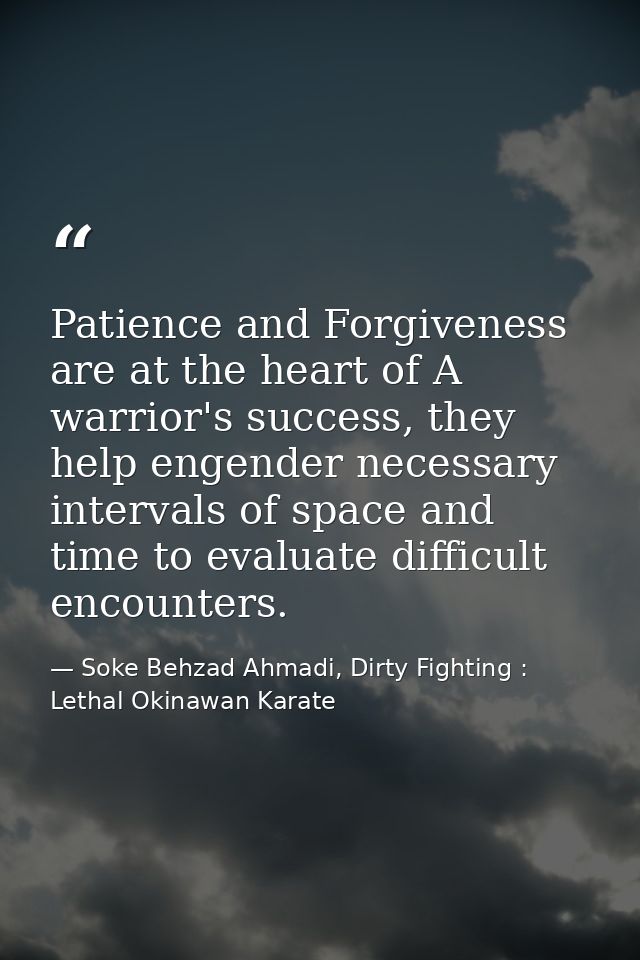 Patience and Forgiveness are at the heart of A warrior's success, they help engender necessary intervals of space and ti — Soke Behzad Ahmadi, Dirty Fighting : Lethal Okinawan Karate
