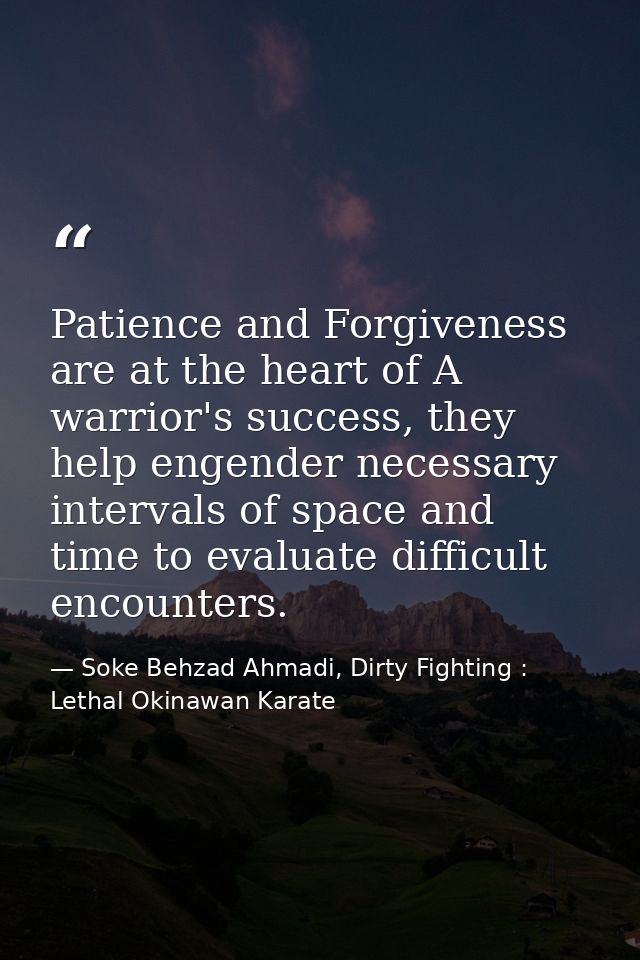 Patience and Forgiveness are at the heart of A warrior's success, they help engender necessary intervals of space and ti — Soke Behzad Ahmadi, Dirty Fighting : Lethal Okinawan Karate