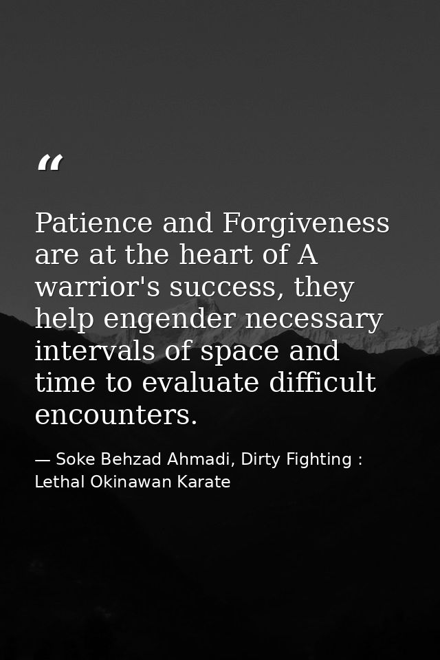 Patience and Forgiveness are at the heart of A warrior's success, they help engender necessary intervals of space and ti — Soke Behzad Ahmadi, Dirty Fighting : Lethal Okinawan Karate