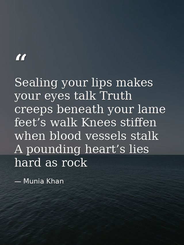Sealing your lips makes your eyes talk Truth creeps beneath your lame feet’s walk Knees stiffen when blood vessels stalk — Munia Khan