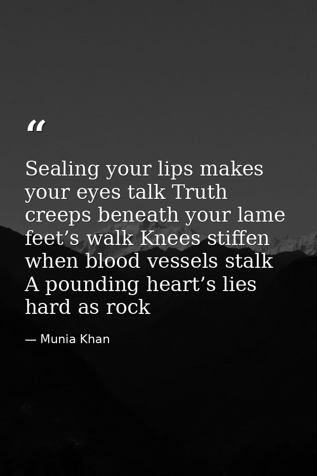 Sealing your lips makes your eyes talk Truth creeps beneath your lame feet’s walk Knees stiffen when blood vessels stalk — Munia Khan