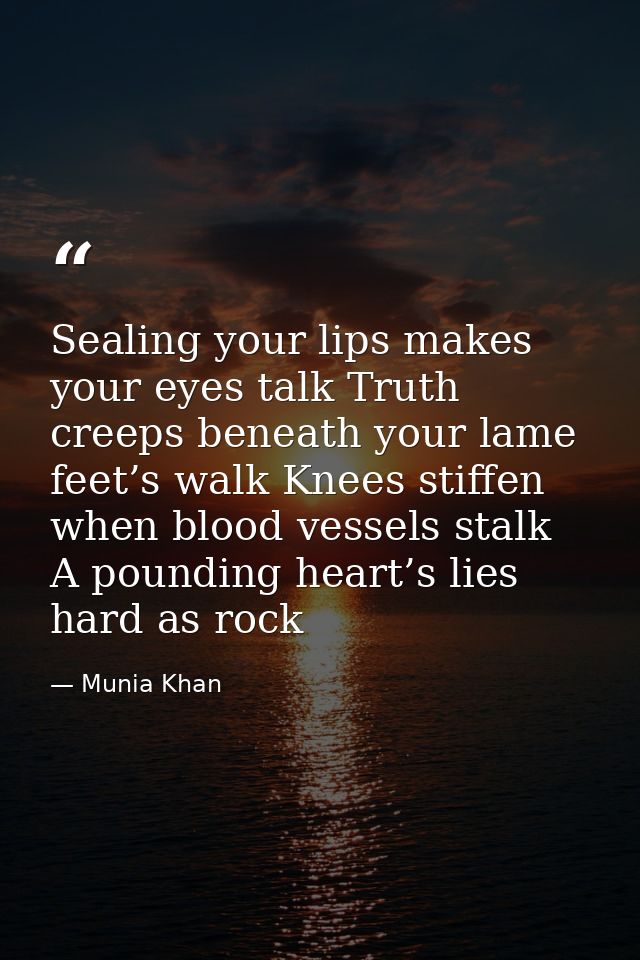 Sealing your lips makes your eyes talk Truth creeps beneath your lame feet’s walk Knees stiffen when blood vessels stalk — Munia Khan