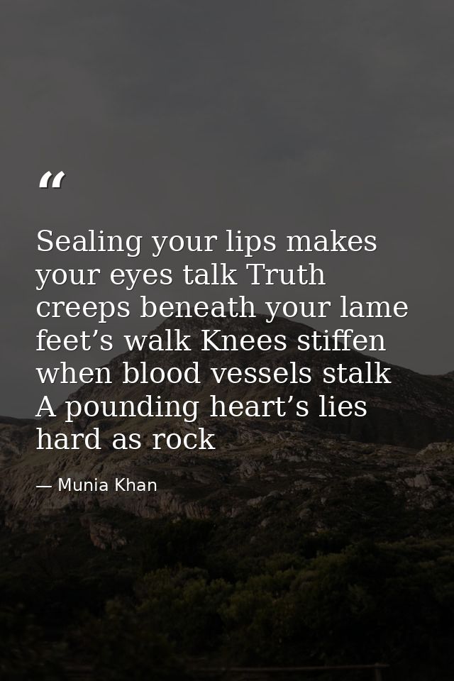 Sealing your lips makes your eyes talk Truth creeps beneath your lame feet’s walk Knees stiffen when blood vessels stalk — Munia Khan