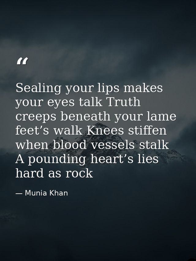 Sealing your lips makes your eyes talk Truth creeps beneath your lame feet’s walk Knees stiffen when blood vessels stalk — Munia Khan