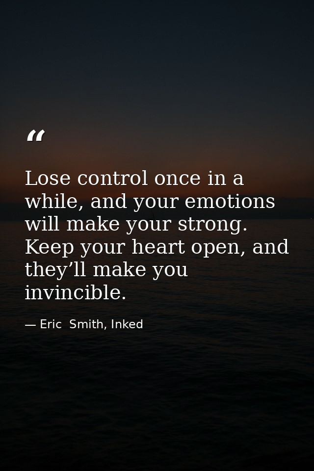 Lose control once in a while, and your emotions will make your strong. Keep your heart open, and they’ll make you invinc — Eric  Smith, Inked