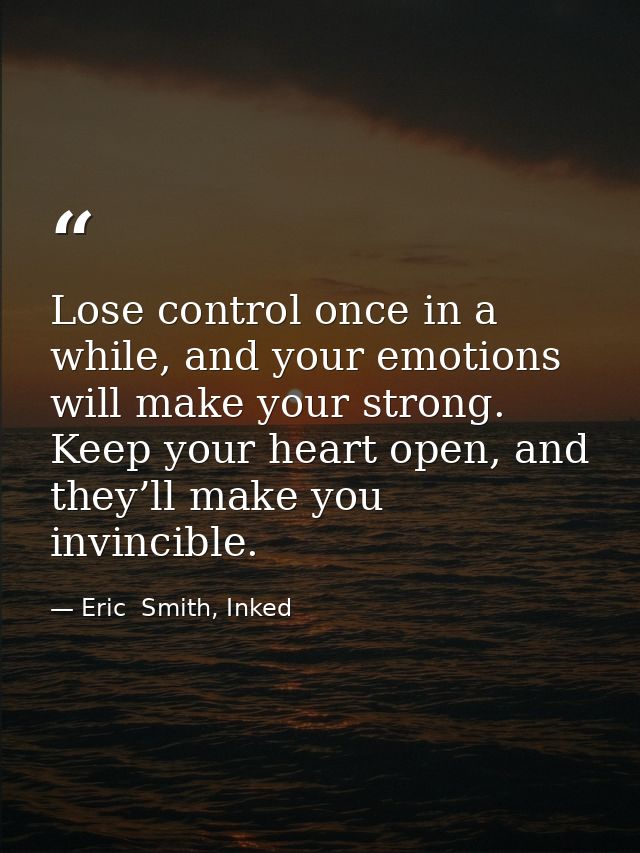 Lose control once in a while, and your emotions will make your strong. Keep your heart open, and they’ll make you invinc — Eric  Smith, Inked