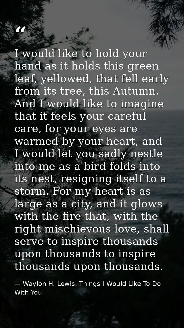 I would like to hold your hand as it holds this green leaf, yellowed, that fell early from its tree, this Autumn. And I  — Waylon H. Lewis, Things I Would Like To Do With You
