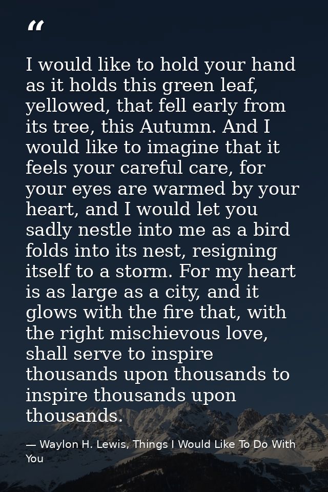 I would like to hold your hand as it holds this green leaf, yellowed, that fell early from its tree, this Autumn. And I  — Waylon H. Lewis, Things I Would Like To Do With You