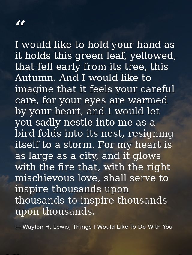 I would like to hold your hand as it holds this green leaf, yellowed, that fell early from its tree, this Autumn. And I  — Waylon H. Lewis, Things I Would Like To Do With You
