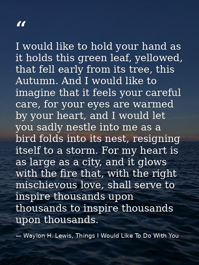 I would like to hold your hand as it holds this green leaf, yellowed, that fell early from its tree, this Autumn. And I  — Waylon H. Lewis, Things I Would Like To Do With You