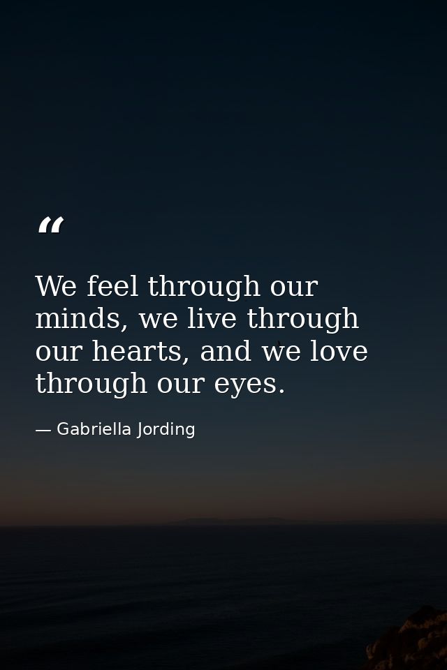 We feel through our minds, we live through our hearts, and we love through our eyes. — Gabriella Jording