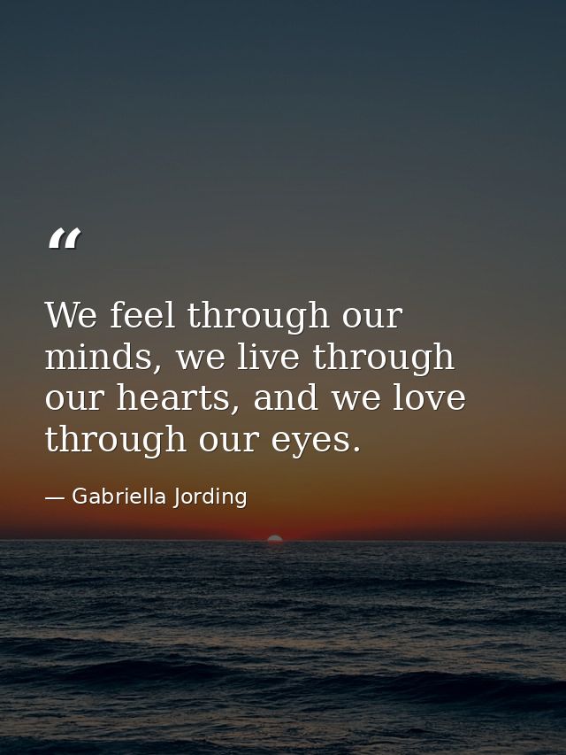 We feel through our minds, we live through our hearts, and we love through our eyes. — Gabriella Jording