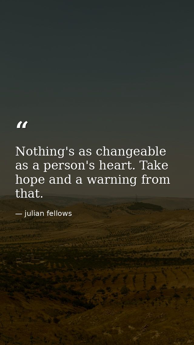 Nothing's as changeable as a person's heart. Take hope and a warning from that. — julian fellows