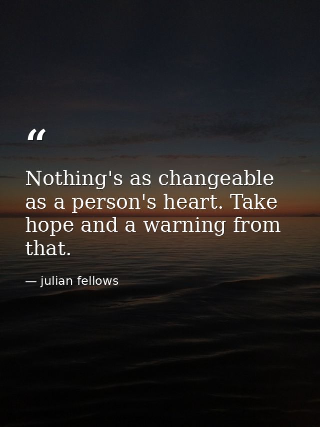 Nothing's as changeable as a person's heart. Take hope and a warning from that. — julian fellows
