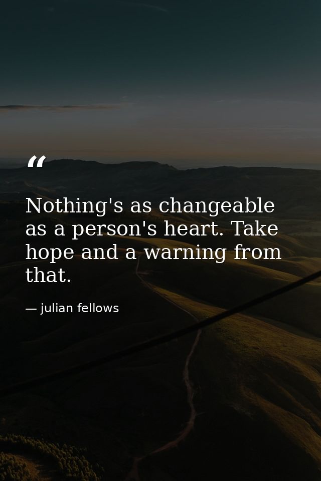 Nothing's as changeable as a person's heart. Take hope and a warning from that. — julian fellows