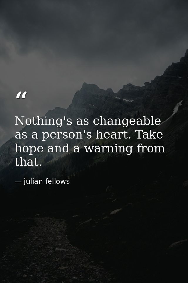 Nothing's as changeable as a person's heart. Take hope and a warning from that. — julian fellows