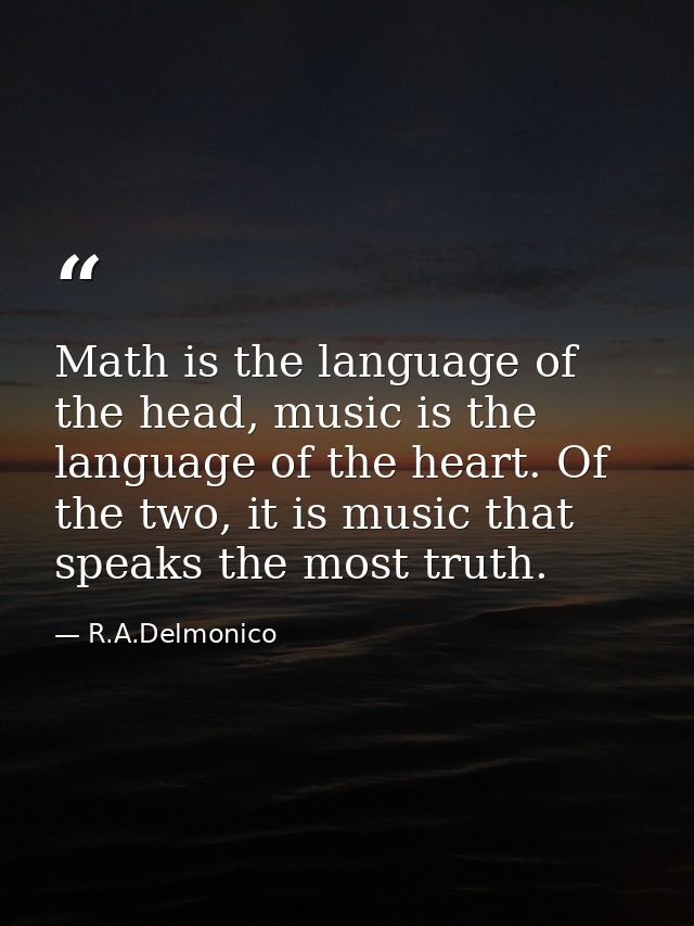 Math is the language of the head, music is the language of the heart. Of the two, it is music that speaks the most truth — R.A.Delmonico