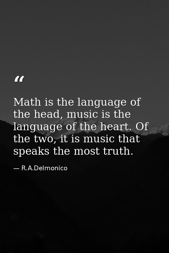 Math is the language of the head, music is the language of the heart. Of the two, it is music that speaks the most truth — R.A.Delmonico
