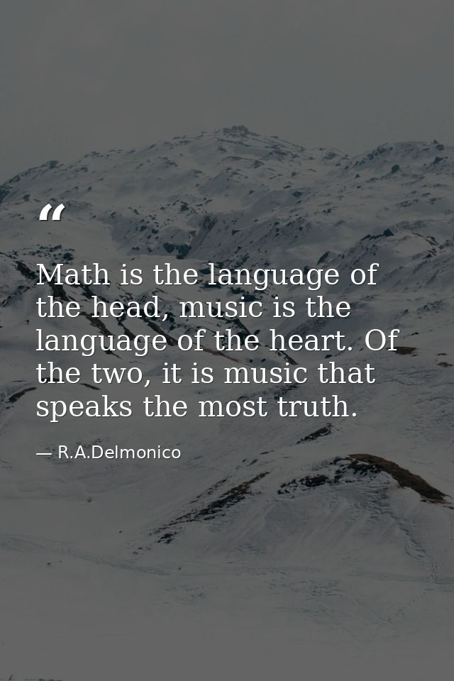 Math is the language of the head, music is the language of the heart. Of the two, it is music that speaks the most truth — R.A.Delmonico