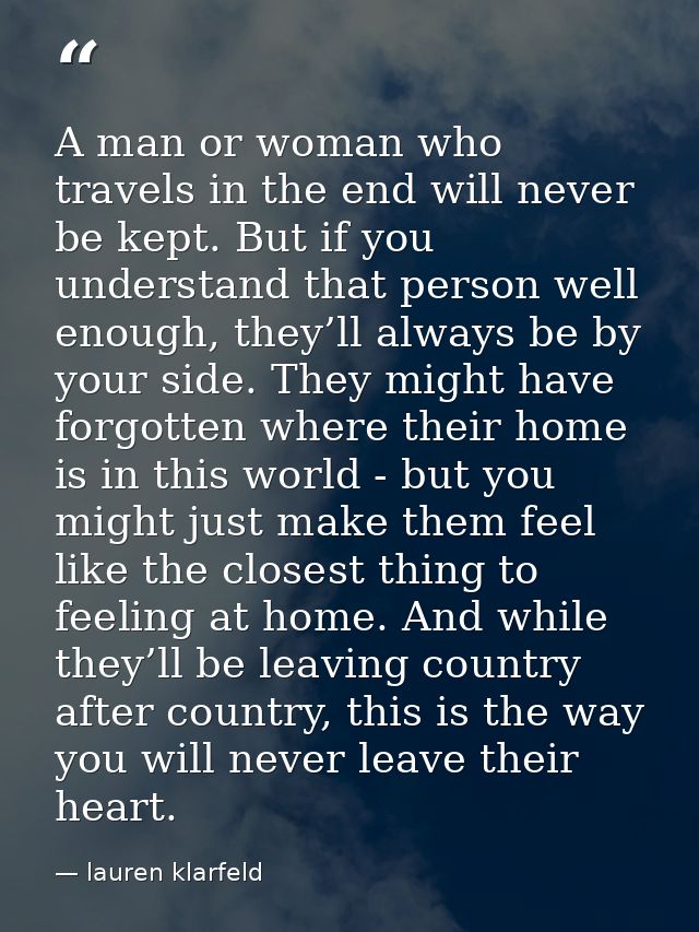 A man or woman who travels in the end will never be kept. But if you understand that person well enough, they’ll always  — lauren klarfeld