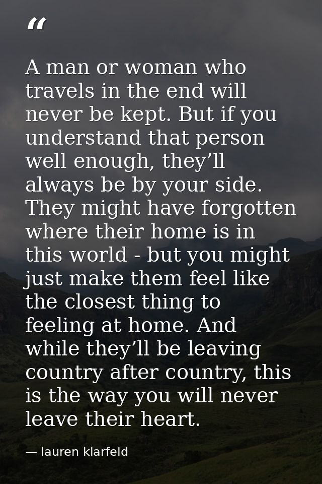 A man or woman who travels in the end will never be kept. But if you understand that person well enough, they’ll always  — lauren klarfeld