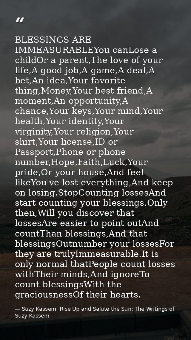 BLESSINGS ARE IMMEASURABLEYou canLose a childOr a parent,The love of your life,A good job,A game,A deal,A bet,An idea,Yo — Suzy Kassem, Rise Up and Salute the Sun: The Writings of Suzy Kassem