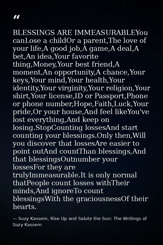 BLESSINGS ARE IMMEASURABLEYou canLose a childOr a parent,The love of your life,A good job,A game,A deal,A bet,An idea,Yo — Suzy Kassem, Rise Up and Salute the Sun: The Writings of Suzy Kassem