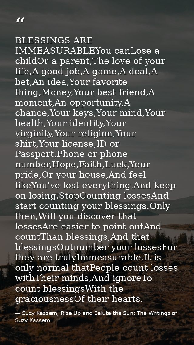 BLESSINGS ARE IMMEASURABLEYou canLose a childOr a parent,The love of your life,A good job,A game,A deal,A bet,An idea,Yo — Suzy Kassem, Rise Up and Salute the Sun: The Writings of Suzy Kassem