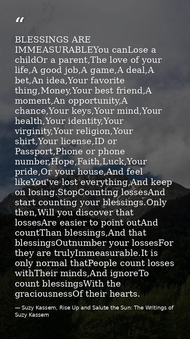 BLESSINGS ARE IMMEASURABLEYou canLose a childOr a parent,The love of your life,A good job,A game,A deal,A bet,An idea,Yo — Suzy Kassem, Rise Up and Salute the Sun: The Writings of Suzy Kassem
