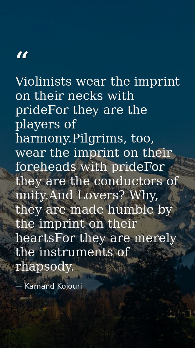 Violinists wear the imprint on their necks with prideFor they are the players of harmony.Pilgrims, too, wear the imprint — Kamand Kojouri