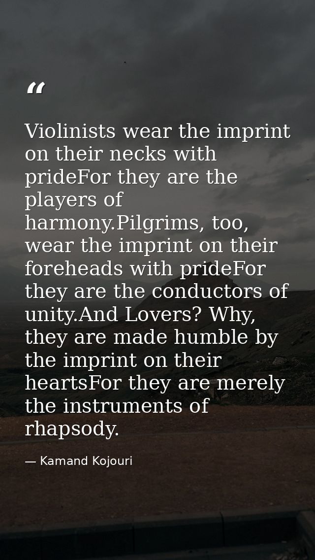 Violinists wear the imprint on their necks with prideFor they are the players of harmony.Pilgrims, too, wear the imprint — Kamand Kojouri