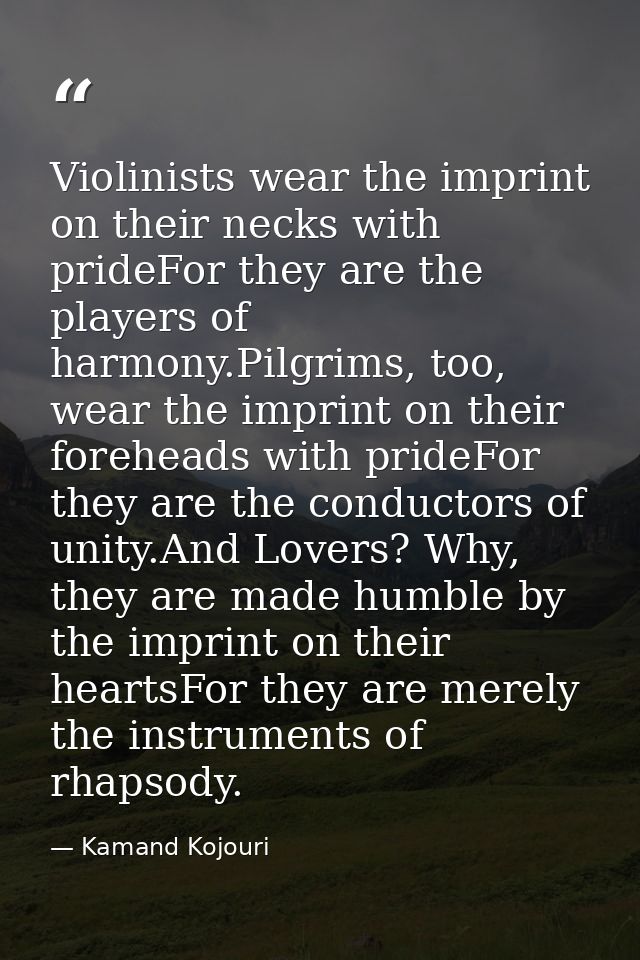Violinists wear the imprint on their necks with prideFor they are the players of harmony.Pilgrims, too, wear the imprint — Kamand Kojouri