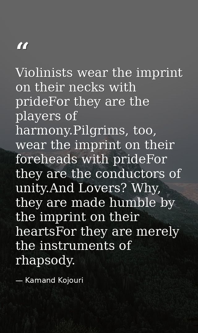 Violinists wear the imprint on their necks with prideFor they are the players of harmony.Pilgrims, too, wear the imprint — Kamand Kojouri