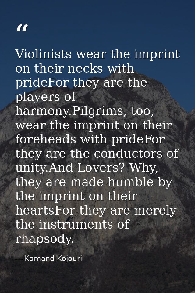 Violinists wear the imprint on their necks with prideFor they are the players of harmony.Pilgrims, too, wear the imprint — Kamand Kojouri