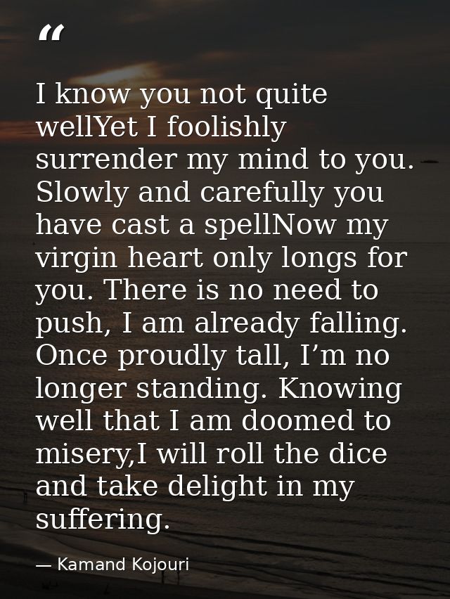 I know you not quite wellYet I foolishly surrender my mind to you. Slowly and carefully you have cast a spellNow my virg — Kamand Kojouri