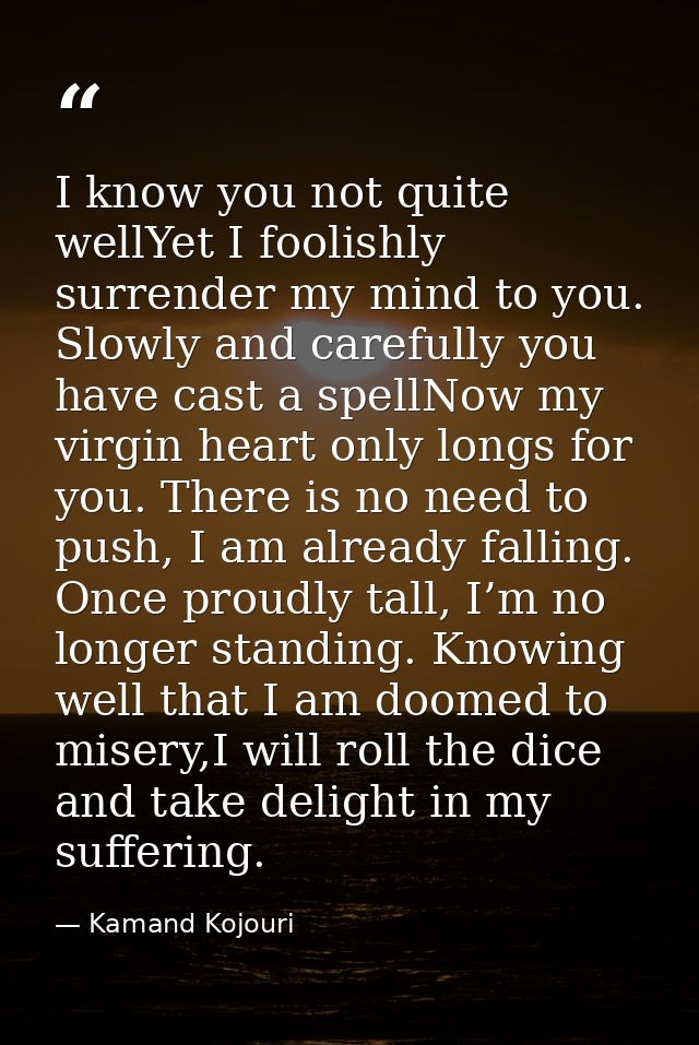 I know you not quite wellYet I foolishly surrender my mind to you. Slowly and carefully you have cast a spellNow my virg — Kamand Kojouri