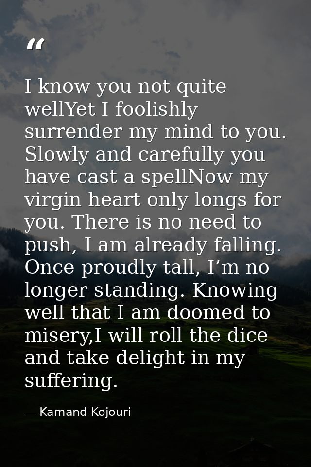 I know you not quite wellYet I foolishly surrender my mind to you. Slowly and carefully you have cast a spellNow my virg — Kamand Kojouri
