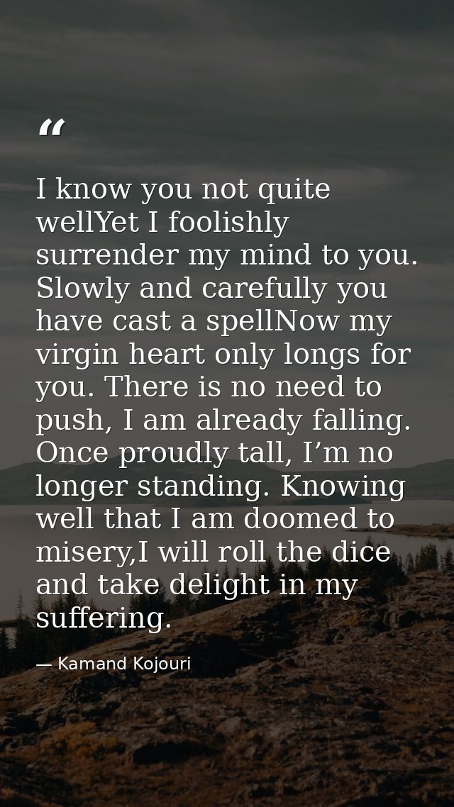 I know you not quite wellYet I foolishly surrender my mind to you. Slowly and carefully you have cast a spellNow my virg — Kamand Kojouri