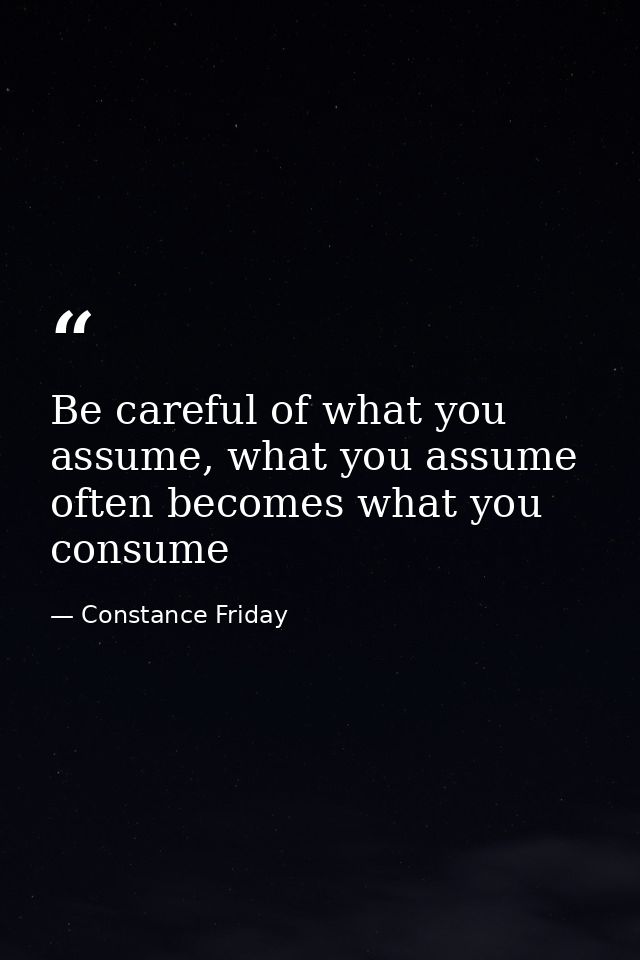 Be careful of what you assume, what you assume often becomes what you consume — Constance Friday