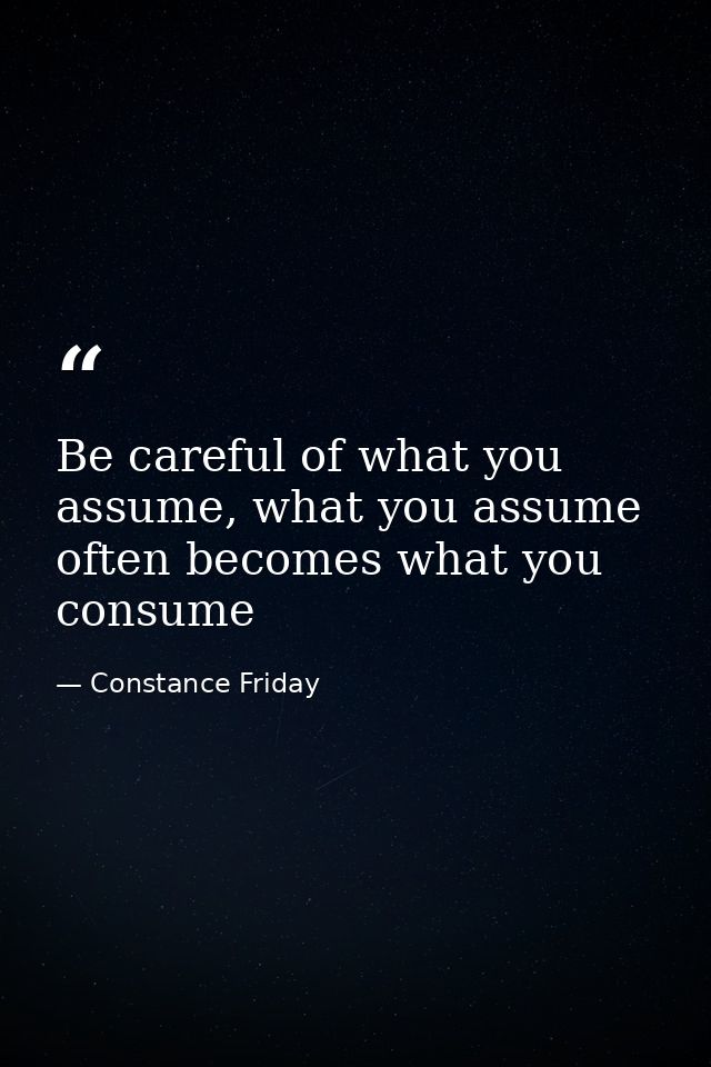 Be careful of what you assume, what you assume often becomes what you consume — Constance Friday