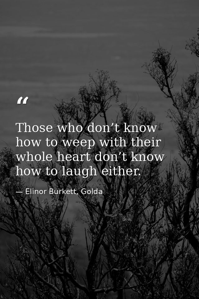 Those who don’t know how to weep with their whole heart don’t know how to laugh either. — Elinor Burkett, Golda