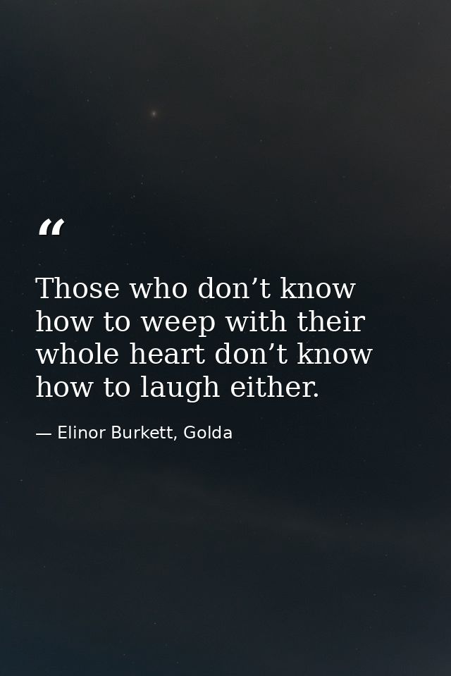 Those who don’t know how to weep with their whole heart don’t know how to laugh either. — Elinor Burkett, Golda