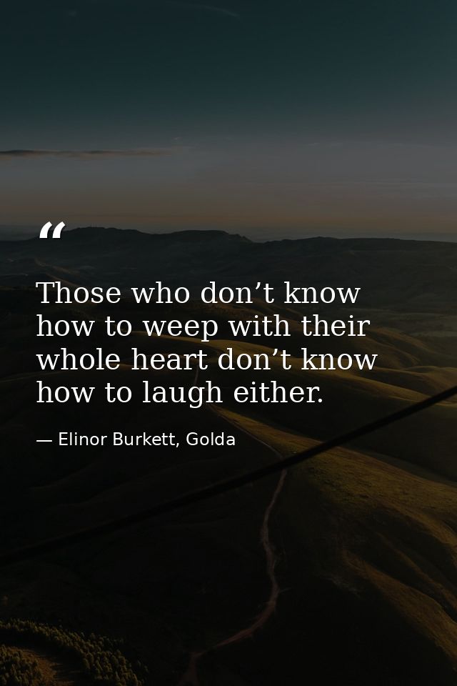 Those who don’t know how to weep with their whole heart don’t know how to laugh either. — Elinor Burkett, Golda