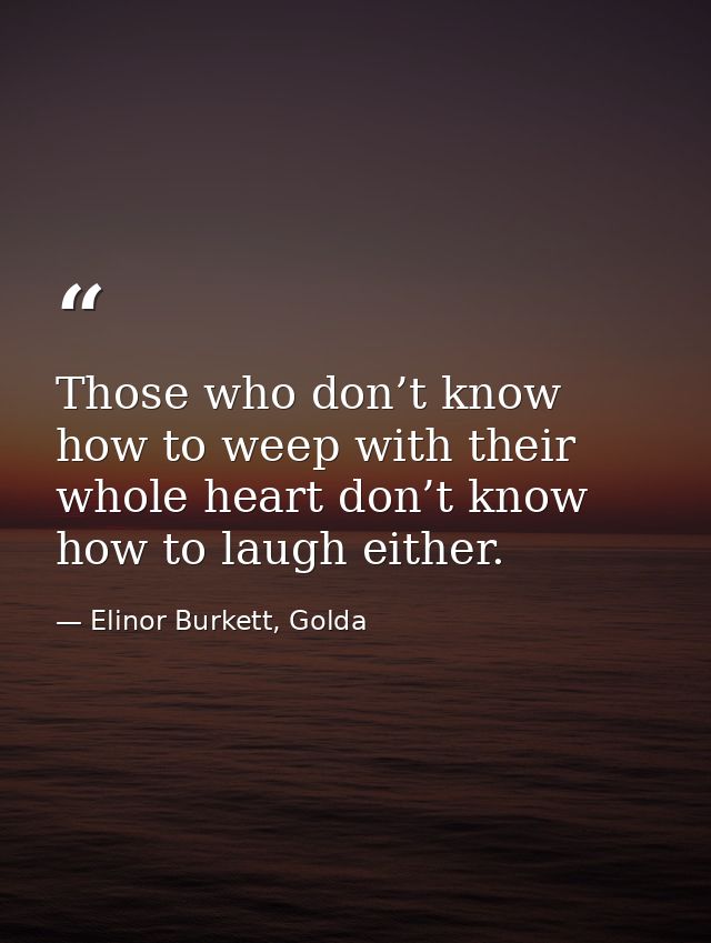Those who don’t know how to weep with their whole heart don’t know how to laugh either. — Elinor Burkett, Golda